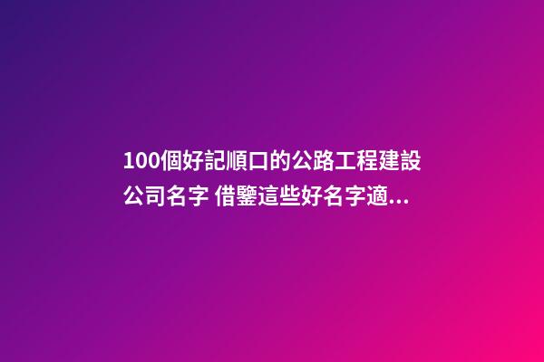 100個好記順口的公路工程建設公司名字 借鑒這些好名字適宜-第1張-公司起名-玄機派
